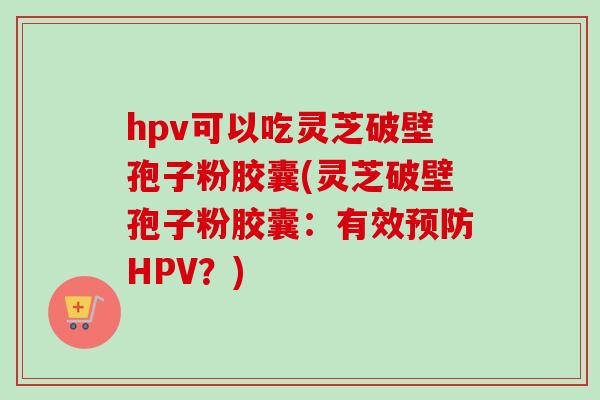 hpv可以吃灵芝破壁孢子粉胶囊(灵芝破壁孢子粉胶囊：有效HPV？)