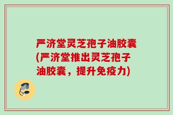 严济堂灵芝孢子油胶囊(严济堂推出灵芝孢子油胶囊，提升免疫力)