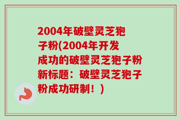 2004年破壁灵芝狍子粉(2004年开发成功的破壁灵芝狍子粉新标题:破壁灵芝狍子粉成功研制!) 2004年破壁灵芝狍子粉(2004年开发成功的破壁灵芝狍子粉新标题:破壁灵芝狍子粉成功研制!)