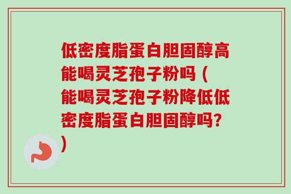 低密度脂蛋白高能喝灵芝孢子粉吗 (能喝灵芝孢子粉降低低密度脂蛋白吗？)