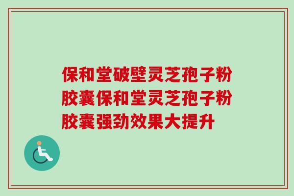保和堂破壁灵芝孢子粉胶囊保和堂灵芝孢子粉胶囊强劲效果大提升 保和堂破壁灵芝孢子粉胶囊保和堂灵芝孢子粉胶囊强劲效果大提升