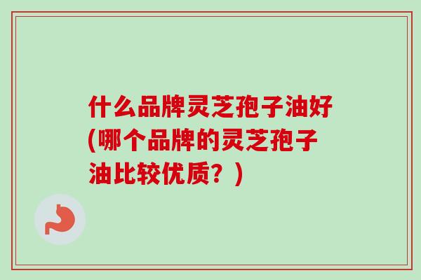 什么品牌灵芝孢子油好(哪个品牌的灵芝孢子油比较优质?) 什么品牌灵芝孢子油好(哪个品牌的灵芝孢子油比较优质?)