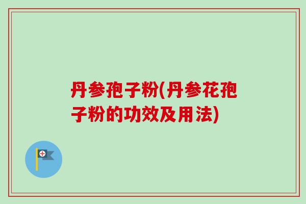 丹参孢子粉(丹参花孢子粉的功效及用法)