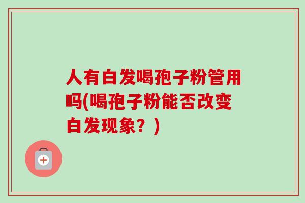 人有白发喝孢子粉管用吗(喝孢子粉能否改变白发现象?) 人有白发喝孢子粉管用吗(喝孢子粉能否改变白发现象?)