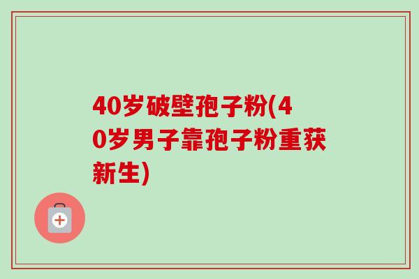 40岁破壁孢子粉(40岁男子靠孢子粉重获新生) 40岁破壁孢子粉(40岁男子靠孢子粉重获新生)