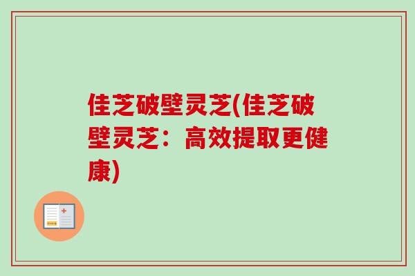 佳芝破壁灵芝(佳芝破壁灵芝：高效提取更健康)