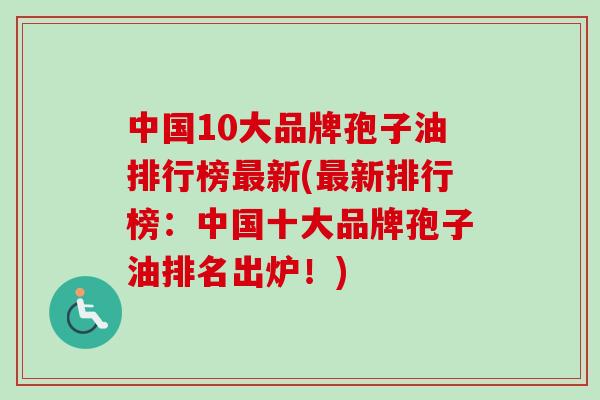 中国10大品牌孢子油排行榜新(新排行榜:中国十大品牌孢子油排名出炉!) 中国10大品牌孢子油排行榜新(新排行榜:中国十大品牌孢子油排名出炉!)