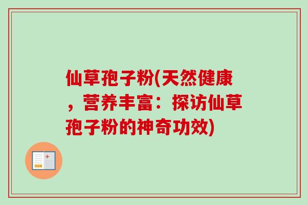 仙草孢子粉(天然健康，营养丰富：探访仙草孢子粉的神奇功效)
