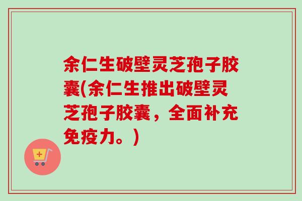 余仁生破壁灵芝孢子胶囊(余仁生推出破壁灵芝孢子胶囊，全面补充免疫力。)