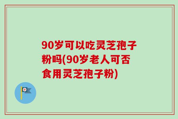 90岁可以吃灵芝孢子粉吗(90岁老人可否食用灵芝孢子粉) 90岁可以吃灵芝孢子粉吗(90岁老人可否食用灵芝孢子粉)