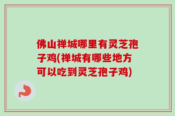佛山禅城哪里有灵芝孢子鸡(禅城有哪些地方可以吃到灵芝孢子鸡) 佛山禅城哪里有灵芝孢子鸡(禅城有哪些地方可以吃到灵芝孢子鸡)