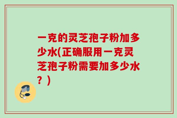 一克的灵芝孢子粉加多少水(正确服用一克灵芝孢子粉需要加多少水？)