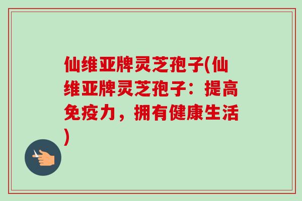 仙维亚牌灵芝孢子(仙维亚牌灵芝孢子:提高免疫力,拥有健康生活) 仙维亚牌灵芝孢子(仙维亚牌灵芝孢子:提高免疫力,拥有健康生活)
