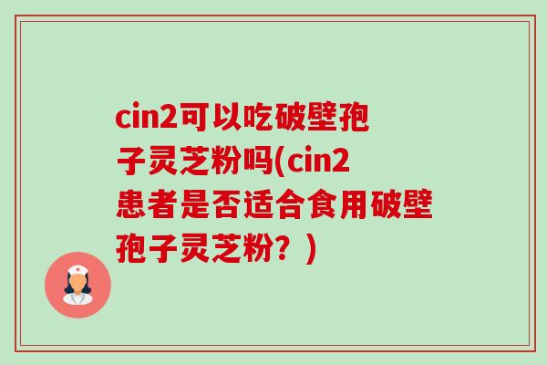 cin2可以吃破壁孢子灵芝粉吗(cin2患者是否适合食用破壁孢子灵芝粉?) cin2可以吃破壁孢子灵芝粉吗(cin2患者是否适合食用破壁孢子灵芝粉?)