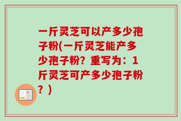 一斤灵芝可以产多少孢子粉(一斤灵芝能产多少孢子粉?重写为:1斤灵芝可产多少孢子粉?) 一斤灵芝可以产多少孢子粉(一斤灵芝能产多少孢子粉?重写为:1斤灵芝可产多少孢子粉?)