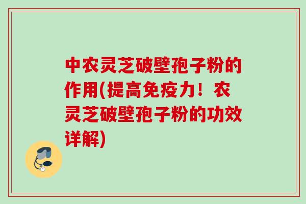 中农灵芝破壁孢子粉的作用(提高免疫力!农灵芝破壁孢子粉的功效详解) 中农灵芝破壁孢子粉的作用(提高免疫力!农灵芝破壁孢子粉的功效详解)