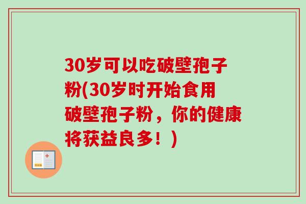 30岁可以吃破壁孢子粉(30岁时开始食用破壁孢子粉,你的健康将获益良多!) 30岁可以吃破壁孢子粉(30岁时开始食用破壁孢子粉,你的健康将获益良多!)
