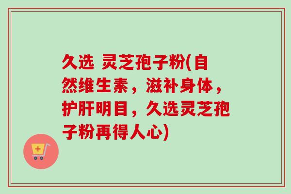 久选 灵芝孢子粉(自然维生素,滋补身体,明目,久选灵芝孢子粉再得人心) 久选 灵芝孢子粉(自然维生素,滋补身体,明目,久选灵芝孢子粉再得人心)