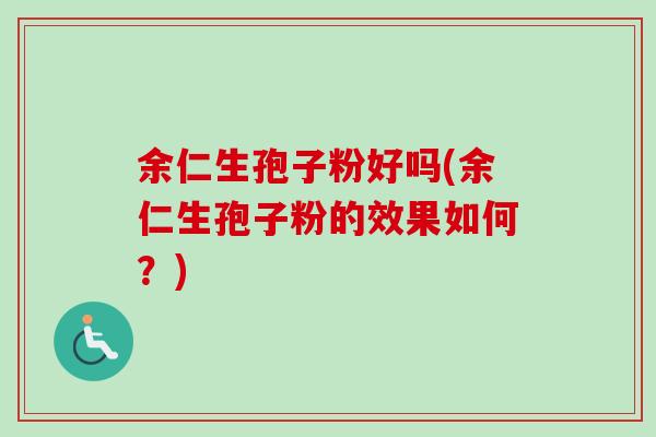 余仁生孢子粉好吗(余仁生孢子粉的效果如何?) 余仁生孢子粉好吗(余仁生孢子粉的效果如何?)