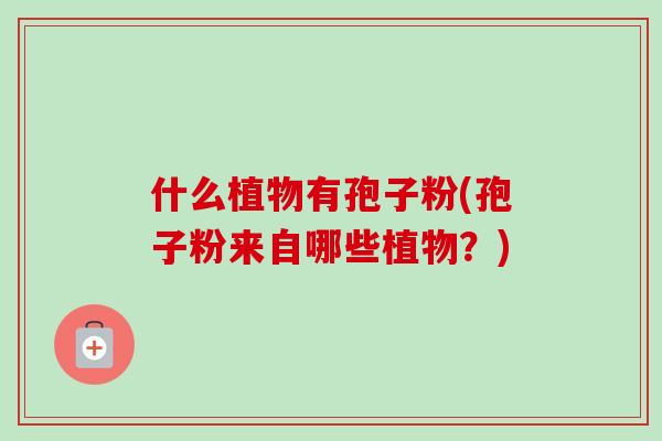 什么植物有孢子粉(孢子粉来自哪些植物?) 什么植物有孢子粉(孢子粉来自哪些植物?)