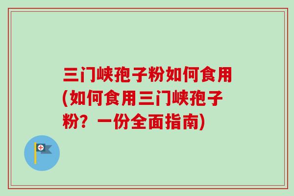 三门峡孢子粉如何食用(如何食用三门峡孢子粉？一份全面指南)