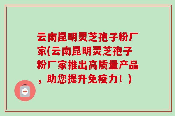 云南昆明灵芝孢子粉厂家(云南昆明灵芝孢子粉厂家推出高质量产品,助您提升免疫力!) 云南昆明灵芝孢子粉厂家(云南昆明灵芝孢子粉厂家推出高质量产品,助您提升免疫力!)