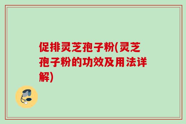 促排灵芝孢子粉(灵芝孢子粉的功效及用法详解) 促排灵芝孢子粉(灵芝孢子粉的功效及用法详解)