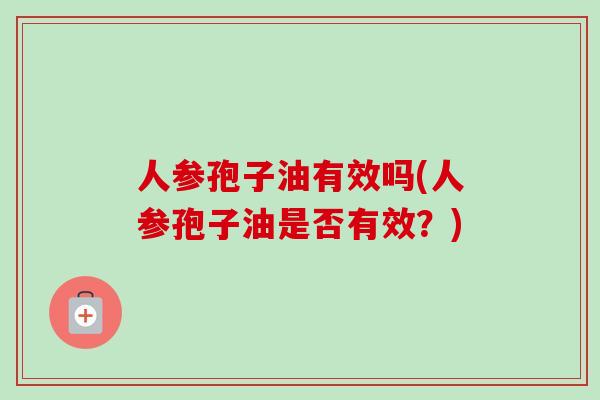 人参孢子油有效吗(人参孢子油是否有效?) 人参孢子油有效吗(人参孢子油是否有效?)