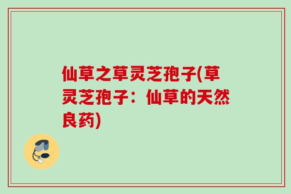 仙草之草灵芝孢子(草灵芝孢子:仙草的天然良药) 仙草之草灵芝孢子(草灵芝孢子:仙草的天然良药)