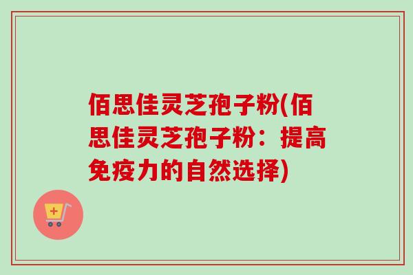 佰思佳灵芝孢子粉(佰思佳灵芝孢子粉:提高免疫力的自然选择) 佰思佳灵芝孢子粉(佰思佳灵芝孢子粉:提高免疫力的自然选择)