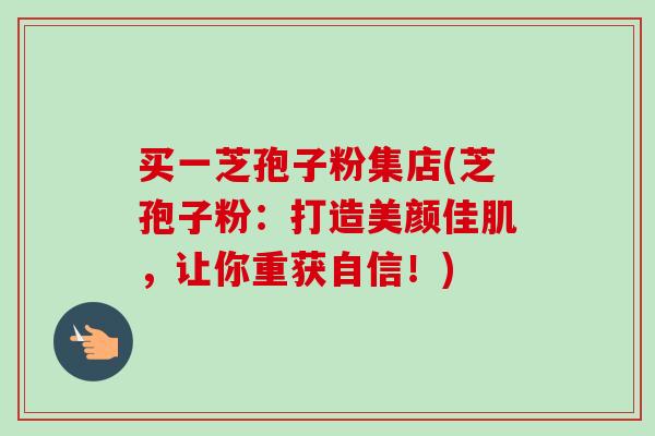 买一芝孢子粉集店(芝孢子粉:打造美颜佳肌,让你重获自信!) 买一芝孢子粉集店(芝孢子粉:打造美颜佳肌,让你重获自信!)