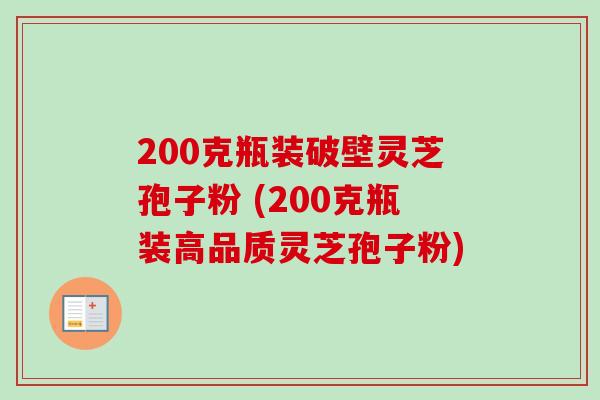 200克瓶装破壁灵芝孢子粉 (200克瓶装高品质灵芝孢子粉)