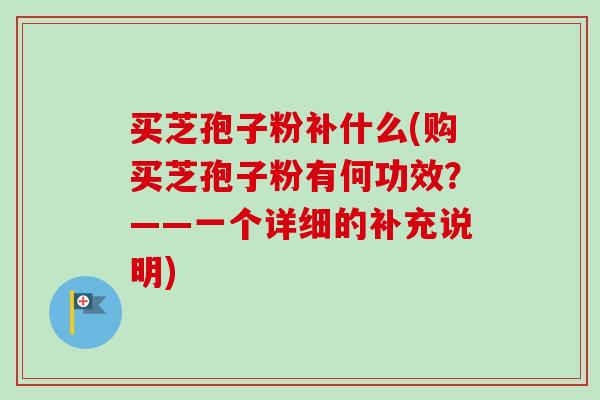 买芝孢子粉补什么(购买芝孢子粉有何功效?——一个详细的补充说明) 买芝孢子粉补什么(购买芝孢子粉有何功效?——一个详细的补充说明)