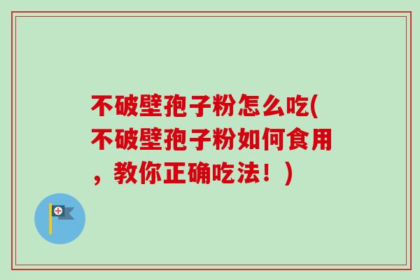 不破壁孢子粉怎么吃(不破壁孢子粉如何食用,教你正确吃法!) 不破壁孢子粉怎么吃(不破壁孢子粉如何食用,教你正确吃法!)