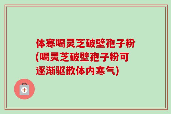 体寒喝灵芝破壁孢子粉(喝灵芝破壁孢子粉可逐渐驱散体内寒气) 体寒喝灵芝破壁孢子粉(喝灵芝破壁孢子粉可逐渐驱散体内寒气)