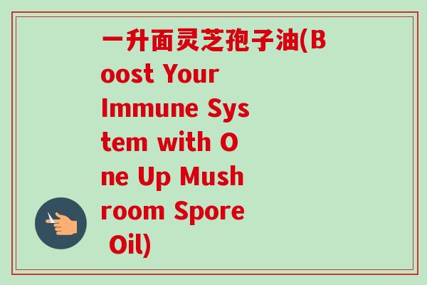 一升面灵芝孢子油(Boost Your Immune System with One Up Mushroom Spore Oil)
