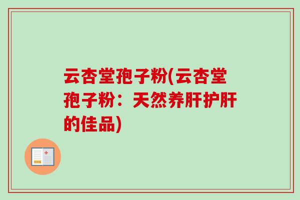 云杏堂孢子粉(云杏堂孢子粉:天然养的佳品) 云杏堂孢子粉(云杏堂孢子粉:天然养的佳品)