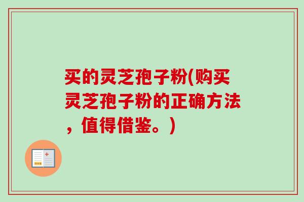 买的灵芝孢子粉(购买灵芝孢子粉的正确方法,值得借鉴。) 买的灵芝孢子粉(购买灵芝孢子粉的正确方法,值得借鉴。)