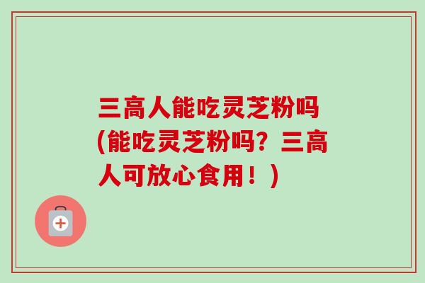 人能吃灵芝粉吗 (能吃灵芝粉吗?人可放心食用!) 人能吃灵芝粉吗 (能吃灵芝粉吗?人可放心食用!)