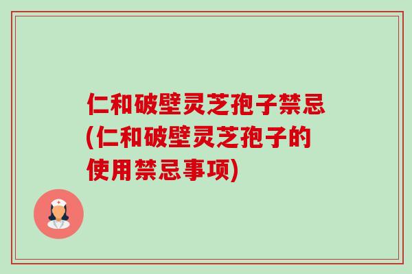 仁和破壁灵芝孢子禁忌(仁和破壁灵芝孢子的使用禁忌事项) 仁和破壁灵芝孢子禁忌(仁和破壁灵芝孢子的使用禁忌事项)