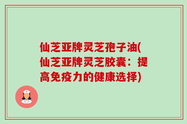 仙芝亚牌灵芝孢子油(仙芝亚牌灵芝胶囊:提高免疫力的健康选择) 仙芝亚牌灵芝孢子油(仙芝亚牌灵芝胶囊:提高免疫力的健康选择)