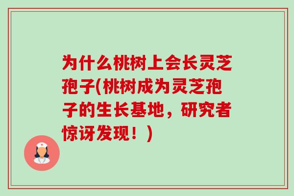 为什么桃树上会长灵芝孢子(桃树成为灵芝孢子的生长基地,研究者惊讶发现!) 为什么桃树上会长灵芝孢子(桃树成为灵芝孢子的生长基地,研究者惊讶发现!)