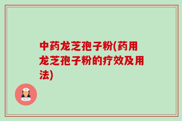 龙芝孢子粉(药用龙芝孢子粉的疗效及用法) 龙芝孢子粉(药用龙芝孢子粉的疗效及用法)