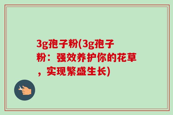 3g孢子粉(3g孢子粉:强效养护你的花草,实现繁盛生长) 3g孢子粉(3g孢子粉:强效养护你的花草,实现繁盛生长)