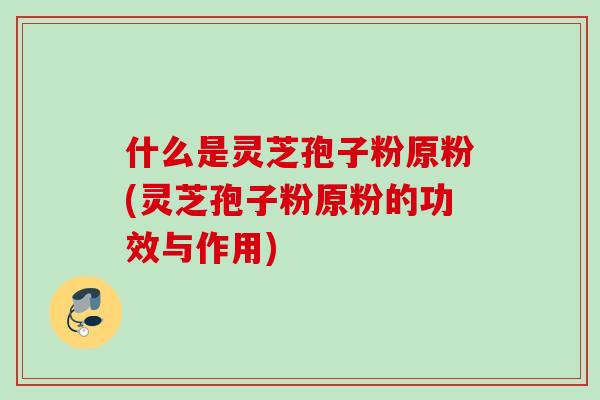 什么是灵芝孢子粉原粉(灵芝孢子粉原粉的功效与作用) 什么是灵芝孢子粉原粉(灵芝孢子粉原粉的功效与作用)