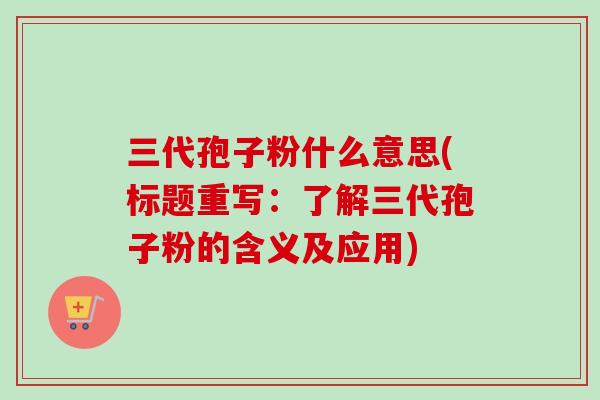 三代孢子粉什么意思(标题重写:了解三代孢子粉的含义及应用) 三代孢子粉什么意思(标题重写:了解三代孢子粉的含义及应用)