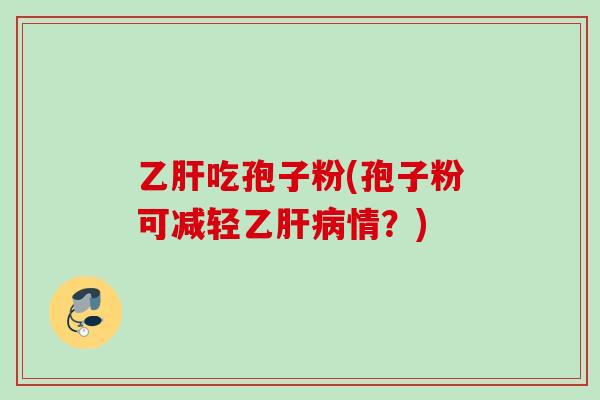 吃孢子粉(孢子粉可减轻乙情?) 吃孢子粉(孢子粉可减轻乙情?)