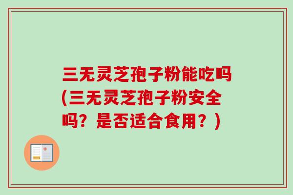 三无灵芝孢子粉能吃吗(三无灵芝孢子粉安全吗?是否适合食用?) 三无灵芝孢子粉能吃吗(三无灵芝孢子粉安全吗?是否适合食用?)