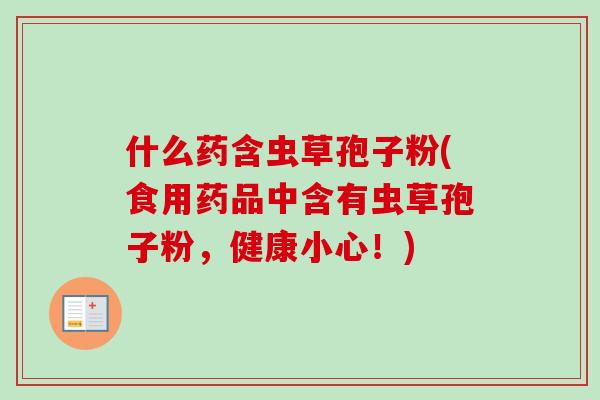 什么药含虫草孢子粉(食用药品中含有虫草孢子粉，健康小心！)