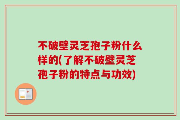 不破壁灵芝孢子粉什么样的(了解不破壁灵芝孢子粉的特点与功效)